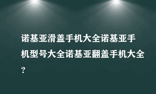 诺基亚滑盖手机大全诺基亚手机型号大全诺基亚翻盖手机大全？