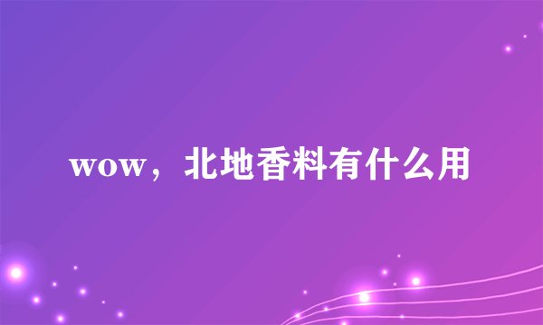 wow，北地香料有什么用