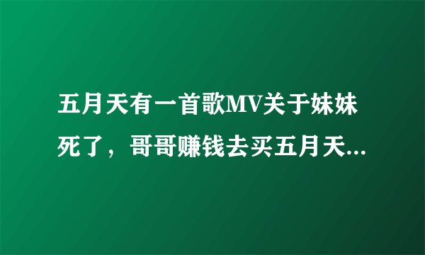 五月天有一首歌MV关于妹妹死了，哥哥赚钱去买五月天的门票很感人