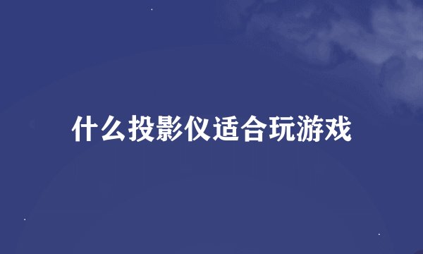 什么投影仪适合玩游戏