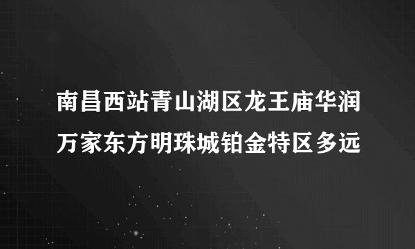 南昌西站青山湖区龙王庙华润万家东方明珠城铂金特区多远
