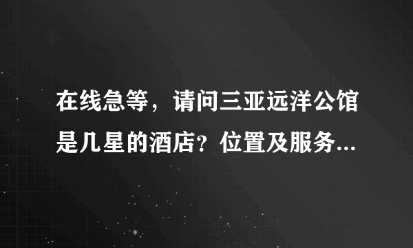 在线急等，请问三亚远洋公馆是几星的酒店？位置及服务怎么怎么样？有住过的吗》
