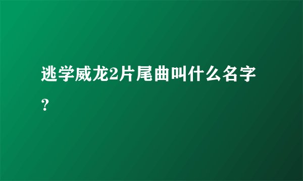 逃学威龙2片尾曲叫什么名字？