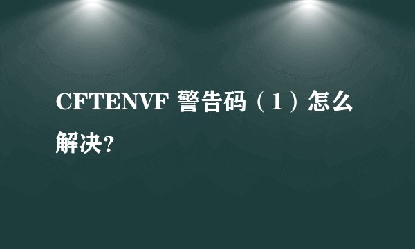 CFTENVF 警告码（1）怎么解决？