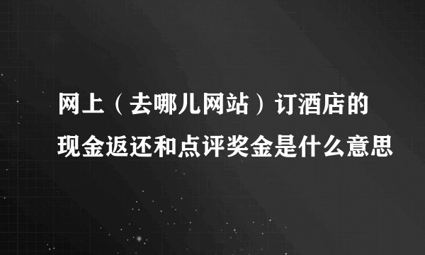 网上（去哪儿网站）订酒店的现金返还和点评奖金是什么意思