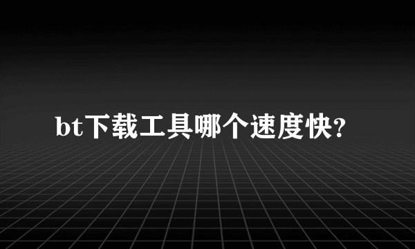 bt下载工具哪个速度快？