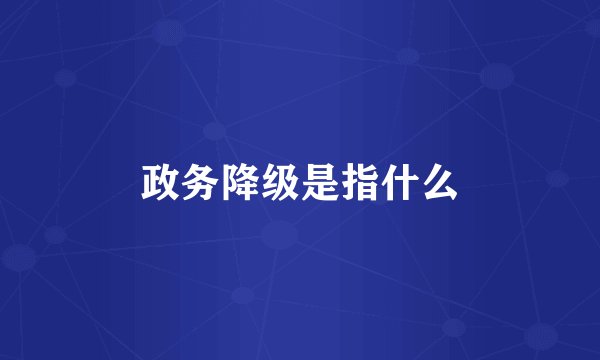 政务降级是指什么