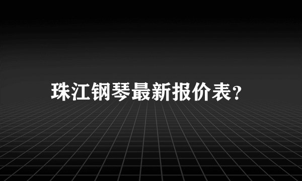 珠江钢琴最新报价表？