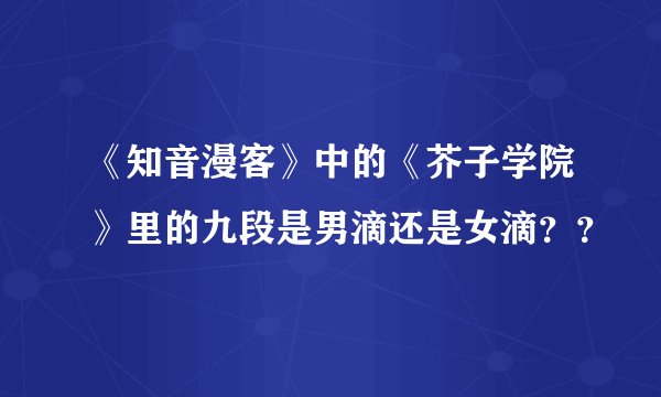《知音漫客》中的《芥子学院》里的九段是男滴还是女滴？？