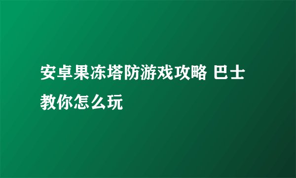 安卓果冻塔防游戏攻略 巴士教你怎么玩