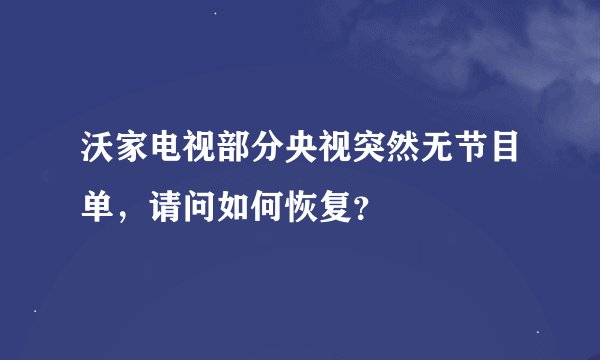 沃家电视部分央视突然无节目单，请问如何恢复？