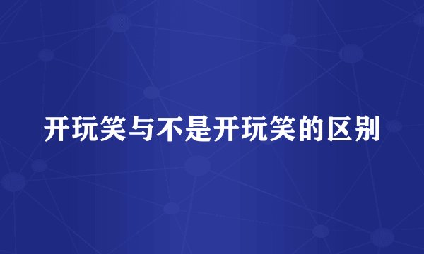 开玩笑与不是开玩笑的区别