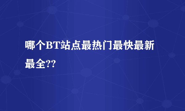 哪个BT站点最热门最快最新最全??