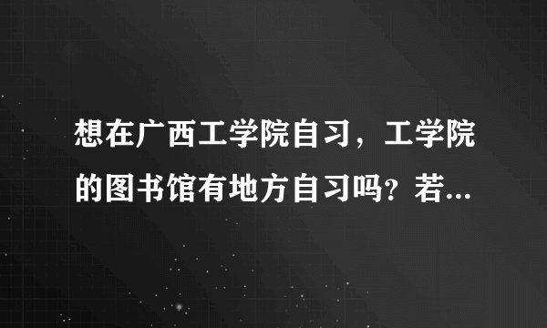 想在广西工学院自习，工学院的图书馆有地方自习吗？若外人想进去的话需要怎样做？