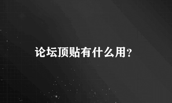 论坛顶贴有什么用？