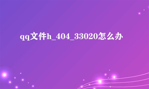 qq文件h_404_33020怎么办