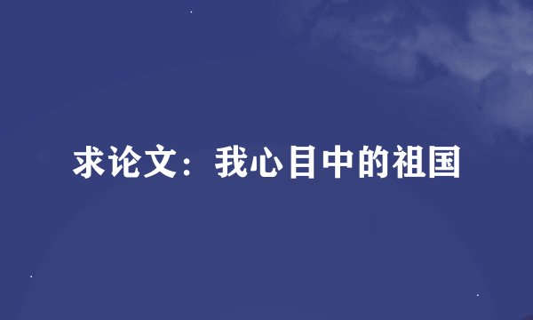 求论文：我心目中的祖国