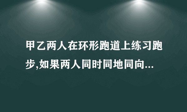 甲乙两人在环形跑道上练习跑步,如果两人同时同地同向出发,6分钟后甲从后面超过乙一圈；