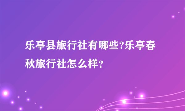 乐亭县旅行社有哪些?乐亭春秋旅行社怎么样？