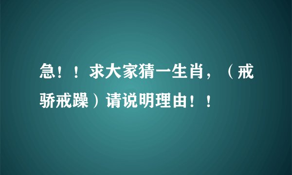 急！！求大家猜一生肖，（戒骄戒躁）请说明理由！！