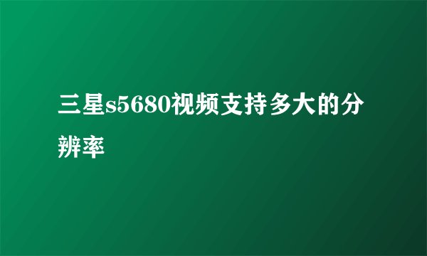 三星s5680视频支持多大的分辨率