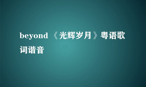 beyond 《光辉岁月》粤语歌词谐音