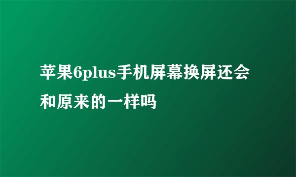 苹果6plus手机屏幕换屏还会和原来的一样吗