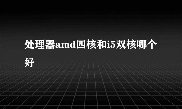 处理器amd四核和i5双核哪个好