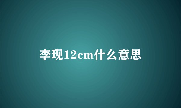 李现12cm什么意思