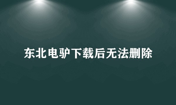 东北电驴下载后无法删除