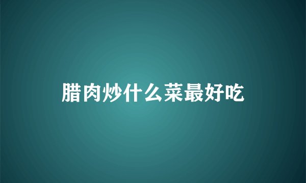 腊肉炒什么菜最好吃