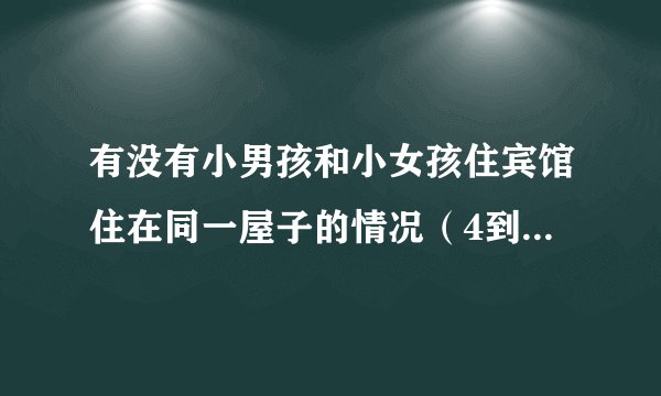 有没有小男孩和小女孩住宾馆住在同一屋子的情况（4到6周岁）？大一些就不太可能有了吧？