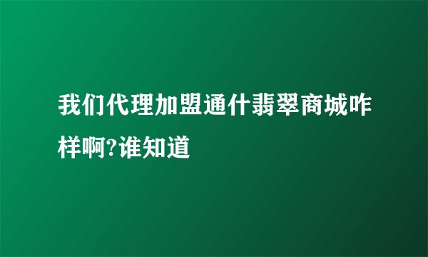 我们代理加盟通什翡翠商城咋样啊?谁知道