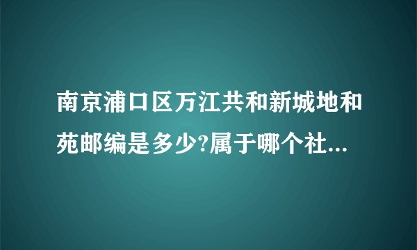 南京浦口区万江共和新城地和苑邮编是多少?属于哪个社区？一定要准确，急用，谢谢