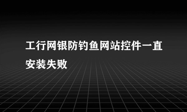 工行网银防钓鱼网站控件一直安装失败