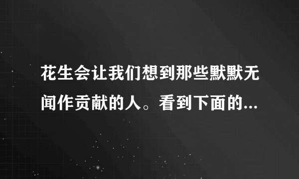 花生会让我们想到那些默默无闻作贡献的人。看到下面的事物，你会想到那些人？选择其中一个，试着写一段话