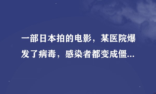 一部日本拍的电影，某医院爆发了病毒，感染者都变成僵尸了，求电影名