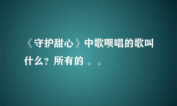 《守护甜心》中歌呗唱的歌叫什么？所有的 。。