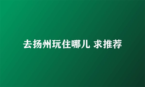 去扬州玩住哪儿 求推荐