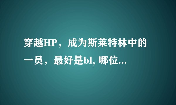 穿越HP，成为斯莱特林中的一员，最好是bl, 哪位亲有这样的小说