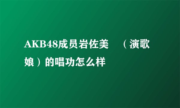 AKB48成员岩佐美咲（演歌娘）的唱功怎么样