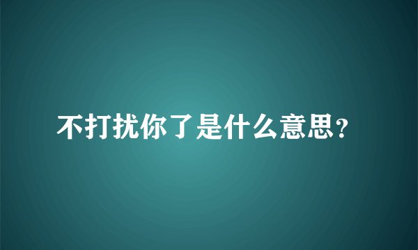 不打扰你了是什么意思？