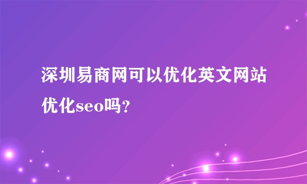 深圳易商网可以优化英文网站优化seo吗？