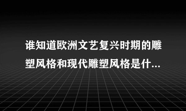 谁知道欧洲文艺复兴时期的雕塑风格和现代雕塑风格是什么唉？？？
