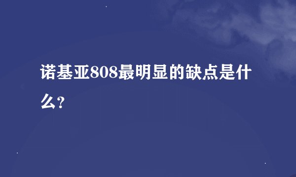 诺基亚808最明显的缺点是什么？