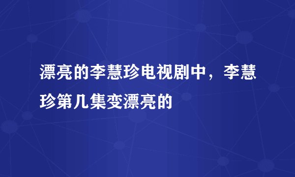 漂亮的李慧珍电视剧中，李慧珍第几集变漂亮的