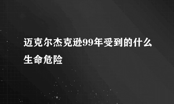 迈克尔杰克逊99年受到的什么生命危险