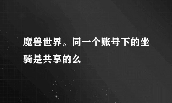 魔兽世界。同一个账号下的坐骑是共享的么