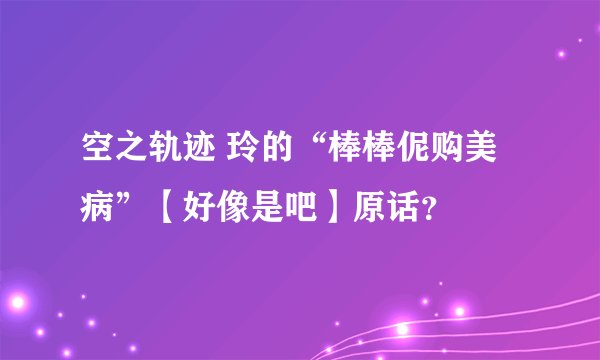 空之轨迹 玲的“棒棒伲购美病”【好像是吧】原话？