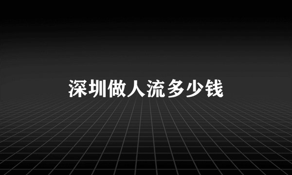 深圳做人流多少钱